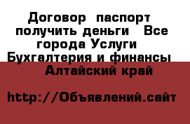 Договор, паспорт, получить деньги - Все города Услуги » Бухгалтерия и финансы   . Алтайский край